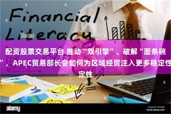 配资股票交易平台 推动“双引擎”、破解“面条碗”,APEC贸易部长会如何为区域经贸注入更多稳定性