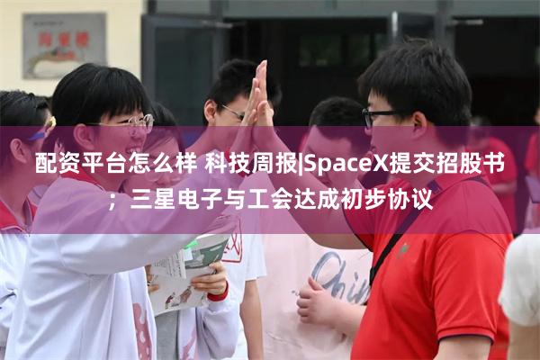 配资平台怎么样 科技周报|SpaceX提交招股书；三星电子与工会达成初步协议
