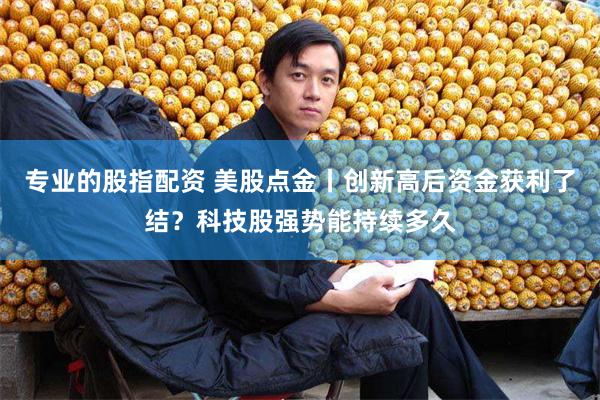 专业的股指配资 美股点金丨创新高后资金获利了结？科技股强势能持续多久