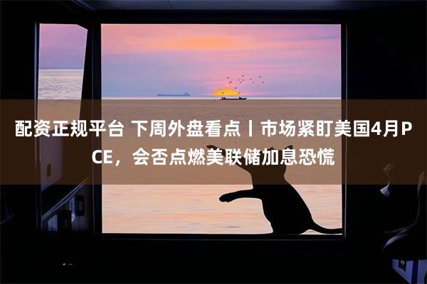配资正规平台 下周外盘看点丨市场紧盯美国4月PCE，会否点燃美联储加息恐慌