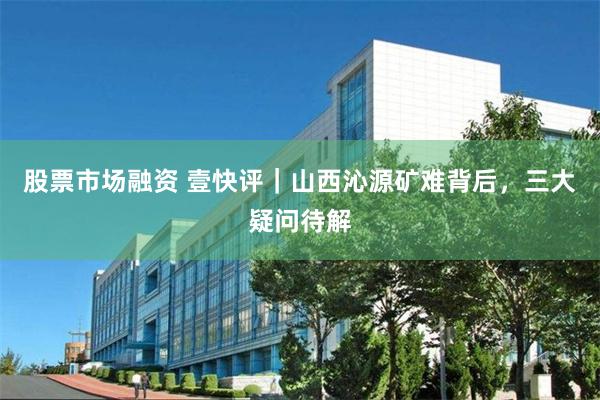 股票市场融资 壹快评|山西沁源矿难背后,三大疑问待解