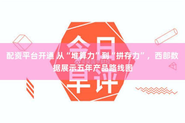 配资平台开通 从“堆算力”到“拼存力”，西部数据展示五年产品路线图