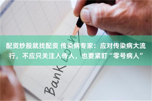 配资炒股就找配资 传染病专家:应对传染病大流行,不应只关注人传人,也要紧盯“零号病人”