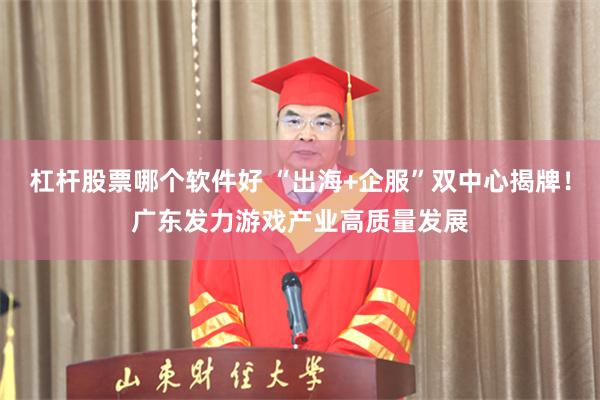 杠杆股票哪个软件好 “出海+企服”双中心揭牌！广东发力游戏产业高质量发展