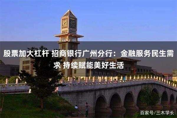 股票加大杠杆 招商银行广州分行：金融服务民生需求 持续赋能美好生活