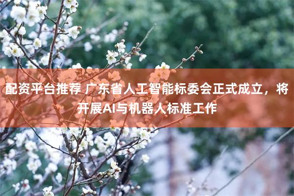 配资平台推荐 广东省人工智能标委会正式成立，将开展AI与机器人标准工作