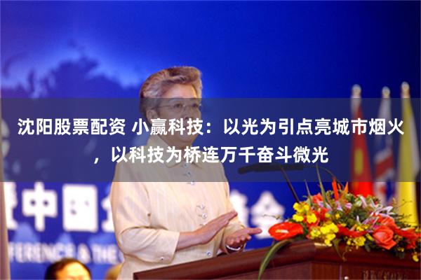 沈阳股票配资 小赢科技：以光为引点亮城市烟火，以科技为桥连万千奋斗微光