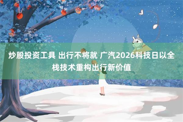 炒股投资工具 出行不将就 广汽2026科技日以全栈技术重构出行新价值