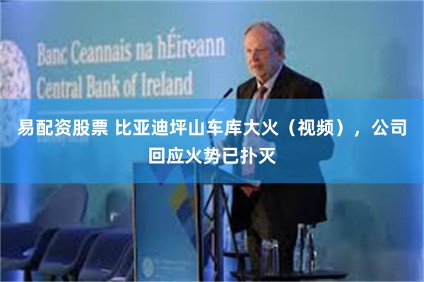 易配资股票 比亚迪坪山车库大火（视频），公司回应火势已扑灭