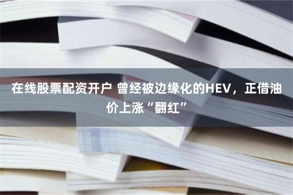 在线股票配资开户 曾经被边缘化的HEV，正借油价上涨“翻红”