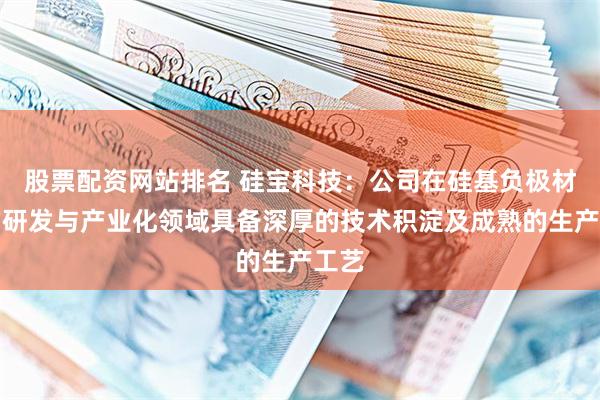 股票配资网站排名 硅宝科技：公司在硅基负极材料的研发与产业化领域具备深厚的技术积淀及成熟的生产工艺