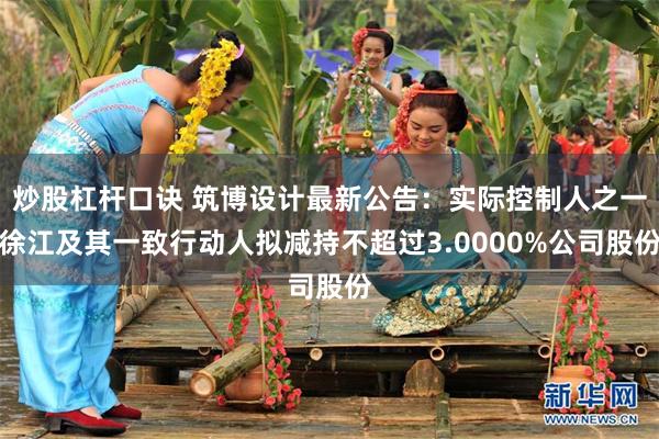 炒股杠杆口诀 筑博设计最新公告：实际控制人之一徐江及其一致行动人拟减持不超过3.0000%公司股份