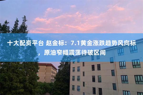 十大配资平台 赵金标：7.1黄金涨跌趋势风向标，原油窄幅震荡待破区间