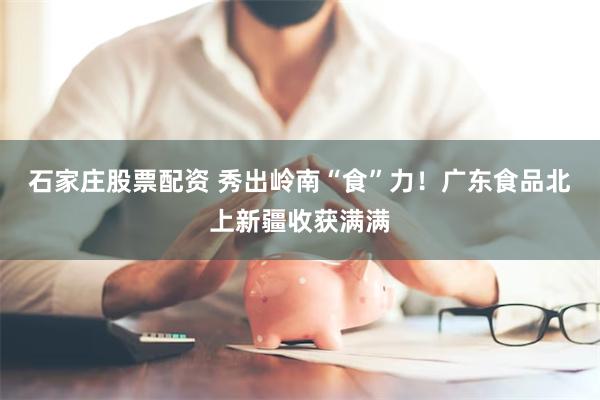 石家庄股票配资 秀出岭南“食”力！广东食品北上新疆收获满满