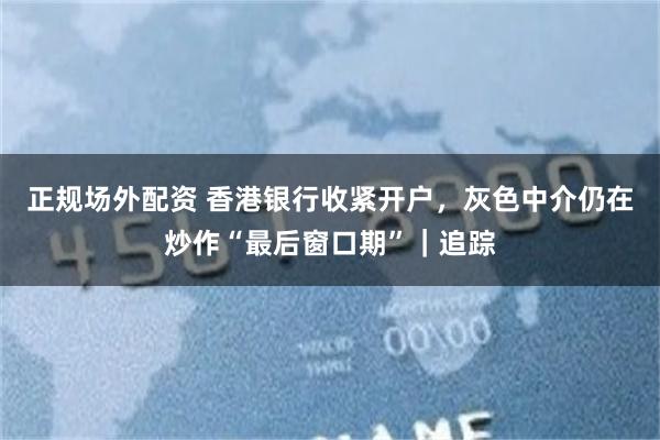 正规场外配资 香港银行收紧开户，灰色中介仍在炒作“最后窗口期”｜追踪