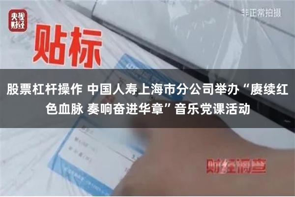 股票杠杆操作 中国人寿上海市分公司举办“赓续红色血脉 奏响奋进华章”音乐党课活动