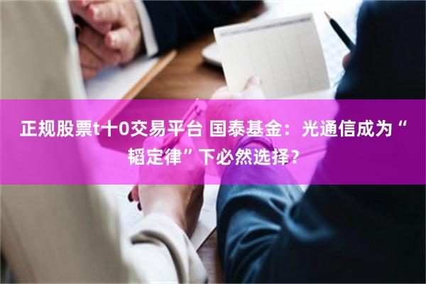 正规股票t十0交易平台 国泰基金：光通信成为“韬定律”下必然选择？