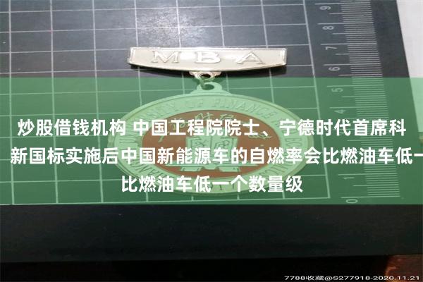 炒股借钱机构 中国工程院院士、宁德时代首席科学家吴凯：新国标实施后中国新能源车的自燃率会比燃油车低一个数量级