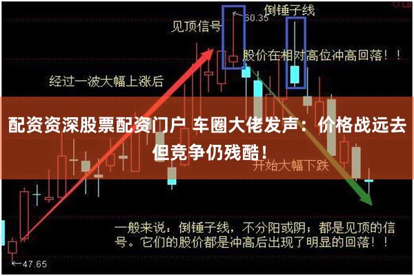 配资资深股票配资门户 车圈大佬发声：价格战远去 但竞争仍残酷！