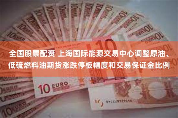 全国股票配资 上海国际能源交易中心调整原油、低硫燃料油期货涨跌停板幅度和交易保证金比例