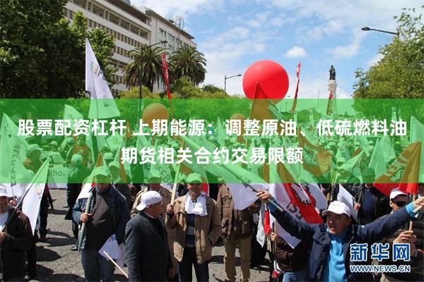 股票配资杠杆 上期能源：调整原油、低硫燃料油期货相关合约交易限额