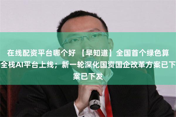 在线配资平台哪个好 【早知道】全国首个绿色算力全栈AI平台上线;新一轮深化国资国企改革方案已下发