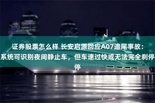 证券股票怎么样 长安启源回应A07追尾事故：系统可识别夜间静止车，但车速过快或无法完全刹停