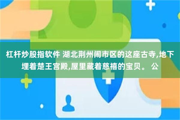 杠杆炒股指软件 湖北荆州闹市区的这座古寺,地下埋着楚王宫殿,屋里藏着慈禧的宝贝。 公