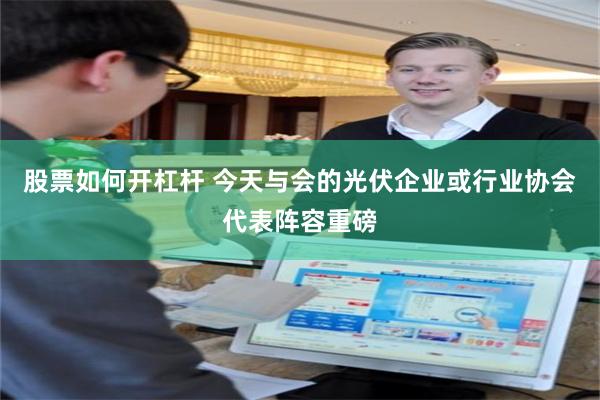 股票如何开杠杆 今天与会的光伏企业或行业协会代表阵容重磅