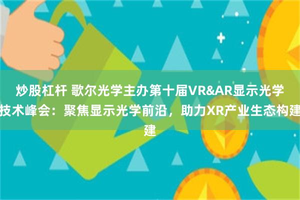 炒股杠杆 歌尔光学主办第十届VR&AR显示光学技术峰会：聚焦显示光学前沿，助力XR产业生态构建
