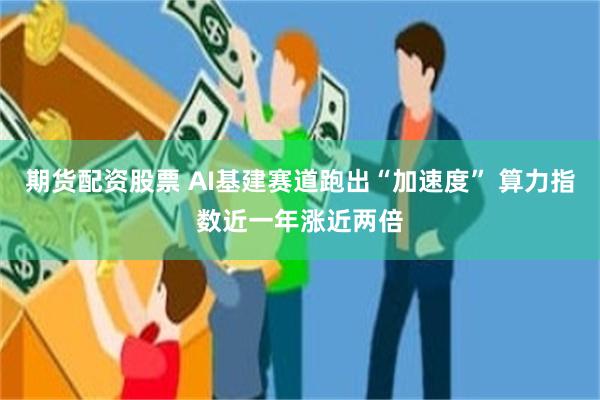 期货配资股票 AI基建赛道跑出“加速度” 算力指数近一年涨近两倍