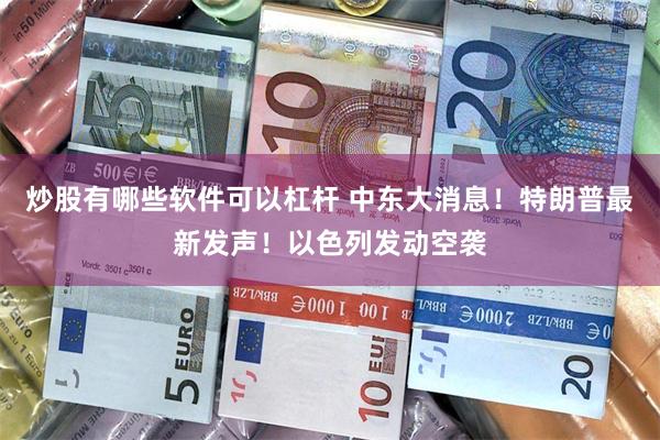 炒股有哪些软件可以杠杆 中东大消息！特朗普最新发声！以色列发动空袭