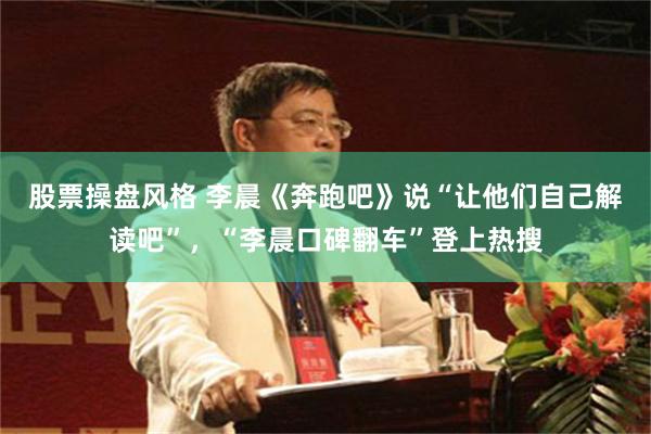 股票操盘风格 李晨《奔跑吧》说“让他们自己解读吧”，“李晨口碑翻车”登上热搜