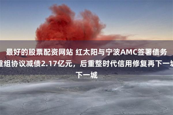 最好的股票配资网站 红太阳与宁波AMC签署债务重组协议减债2.17亿元，后重整时代信用修复再下一城