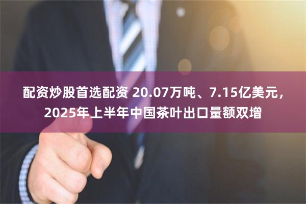 配资炒股首选配资 20.07万吨、7.15亿美元，2025年上半年中国茶叶出口量额双增