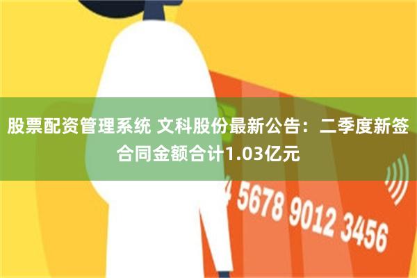 股票配资管理系统 文科股份最新公告：二季度新签合同金额合计1.03亿元