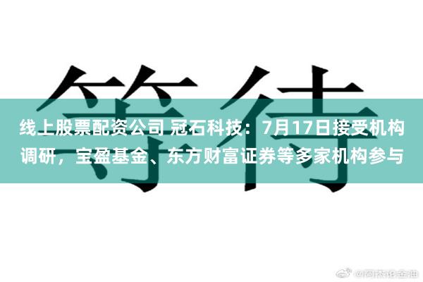 线上股票配资公司 冠石科技：7月17日接受机构调研，宝盈基金、东方财富证券等多家机构参与