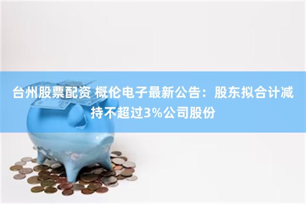 台州股票配资 概伦电子最新公告：股东拟合计减持不超过3%公司股份