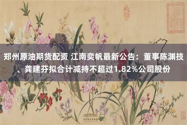 郑州原油期货配资 江南奕帆最新公告：董事陈渊技、龚建芬拟合计减持不超过1.82%公司股份