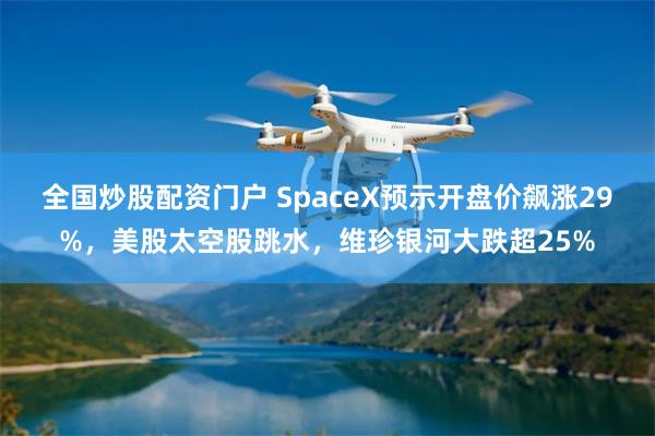 全国炒股配资门户 SpaceX预示开盘价飙涨29%，美股太空股跳水，维珍银河大跌超25%