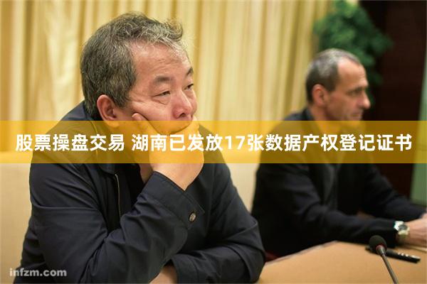 股票操盘交易 湖南已发放17张数据产权登记证书
