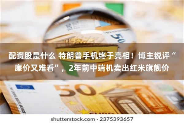 配资股是什么 特朗普手机终于亮相！博主锐评“廉价又难看”，2年前中端机卖出红米旗舰价