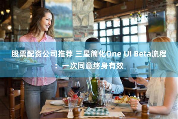 股票配资公司推荐 三星简化One UI Beta流程:一次同意终身有效