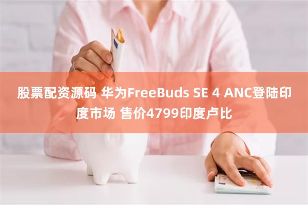 股票配资源码 华为FreeBuds SE 4 ANC登陆印度市场 售价4799印度卢比