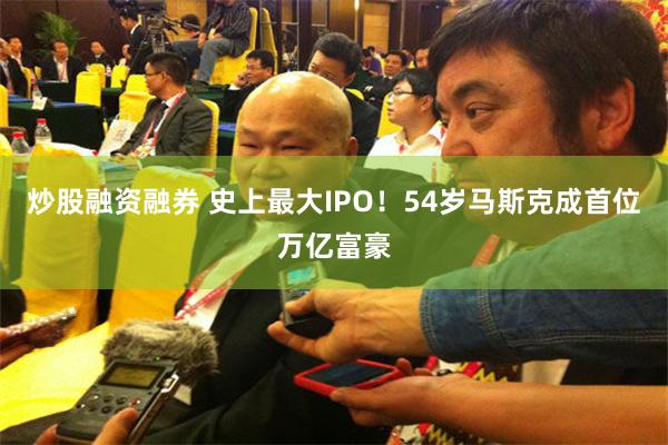 炒股融资融券 史上最大IPO！54岁马斯克成首位万亿富豪