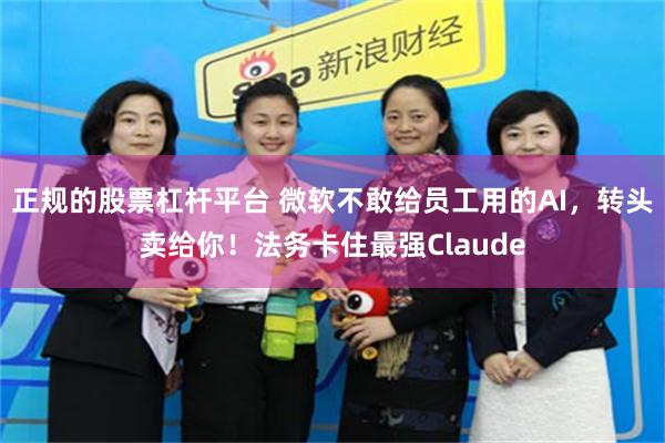 正规的股票杠杆平台 微软不敢给员工用的AI，转头卖给你！法务卡住最强Claude