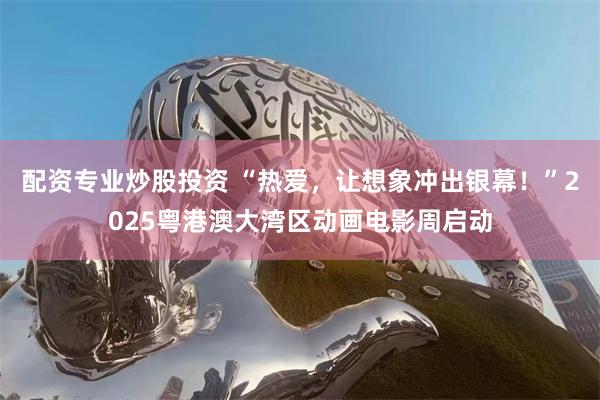 配资专业炒股投资 “热爱，让想象冲出银幕！”2025粤港澳大湾区动画电影周启动