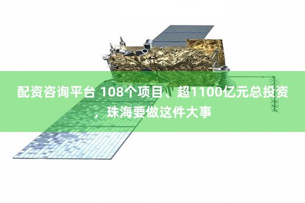 配资咨询平台 108个项目、超1100亿元总投资，珠海要做这件大事