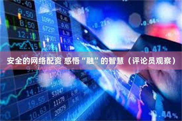安全的网络配资 感悟“融”的智慧（评论员观察）