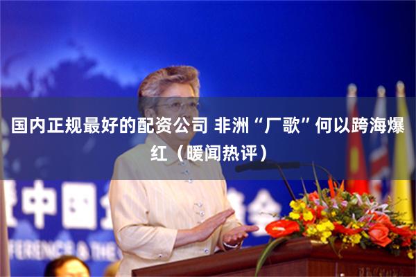 国内正规最好的配资公司 非洲“厂歌”何以跨海爆红（暖闻热评）